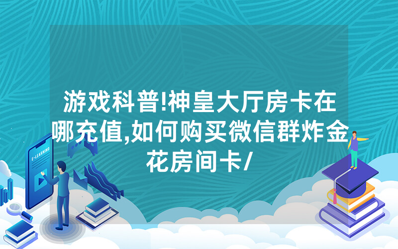 游戏科普!神皇大厅房卡在哪充值,如何购买微信群炸金花房间卡/