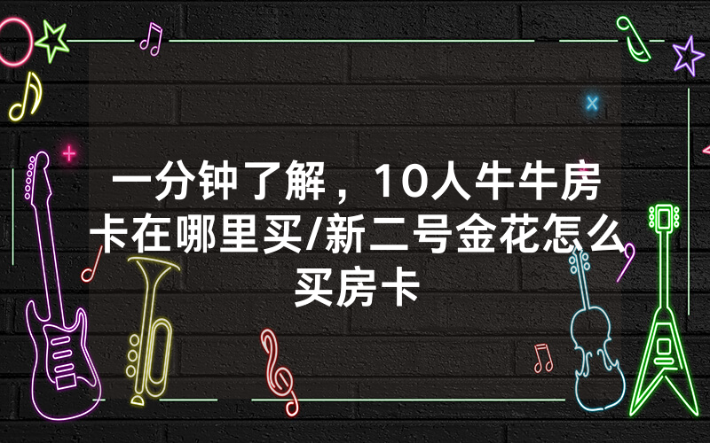 一分钟了解，10人牛牛房卡在哪里买/新二号金花怎么买房卡