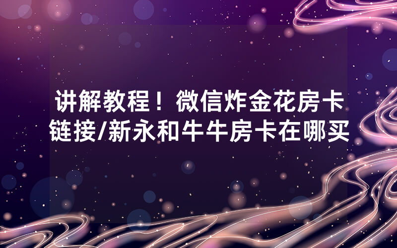 讲解教程！微信炸金花房卡链接/新永和牛牛房卡在哪买