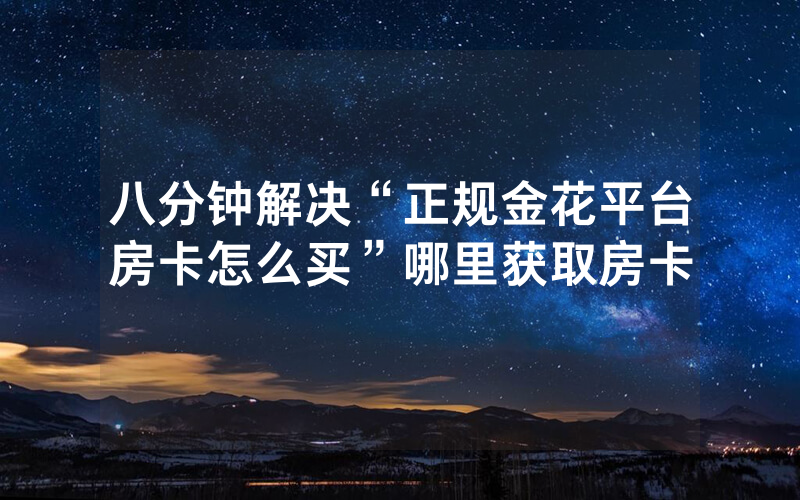八分钟解决“正规金花平台房卡怎么买”哪里获取房卡