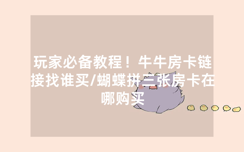 玩家必备教程！牛牛房卡链接找谁买/蝴蝶拼三张房卡在哪购买