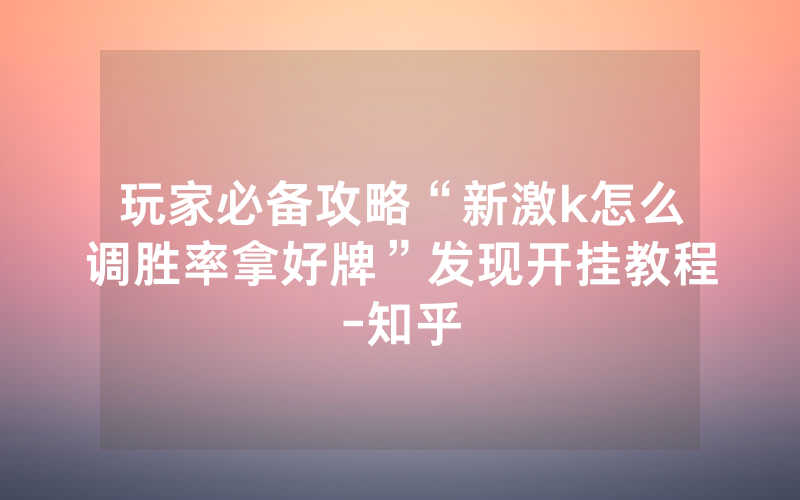 玩家必备攻略“新激k怎么调胜率拿好牌”发现开挂教程-知乎