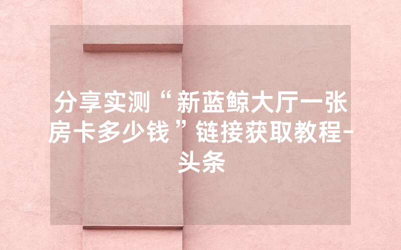 分享实测“新蓝鲸大厅一张房卡多少钱”链接获取教程-头条