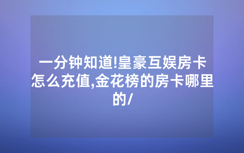 一分钟知道!皇豪互娱房卡怎么充值,金花榜的房卡哪里的/