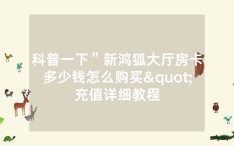 科普一下”新鸿狐大厅房卡多少钱怎么购买"充值详细教程