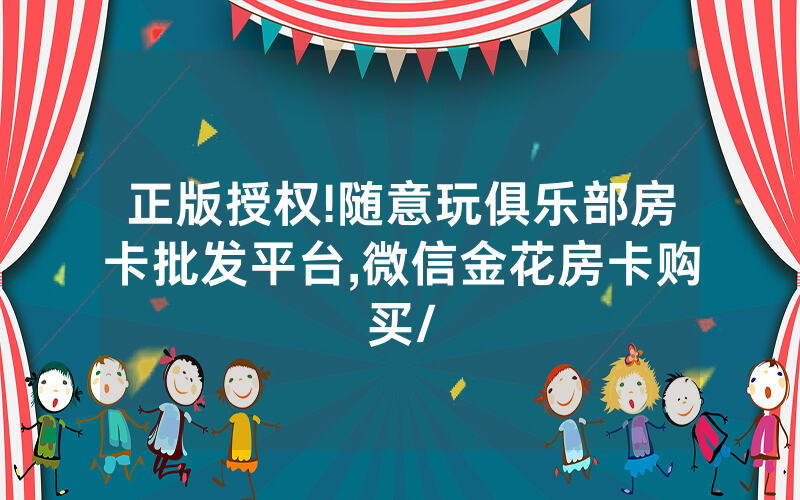 正版授权!随意玩俱乐部房卡批发平台,微信金花房卡购买/