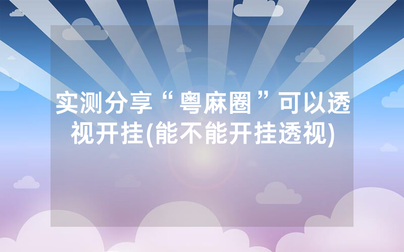 实测分享“粤麻圈”可以透视开挂(能不能开挂透视)