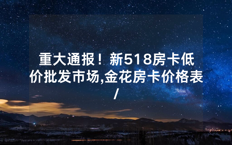 重大通报！新518房卡低价批发市场,金花房卡价格表/