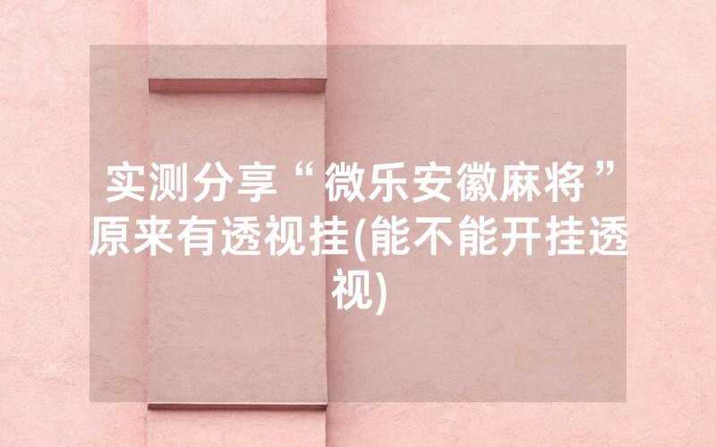 实测分享“微乐安徽麻将”原来有透视挂(能不能开挂透视)