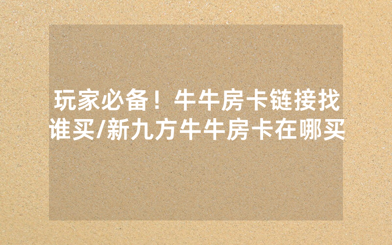 玩家必备！牛牛房卡链接找谁买/新九方牛牛房卡在哪买