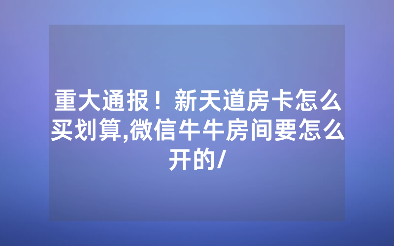 重大通报！新天道房卡怎么买划算,微信牛牛房间要怎么开的/