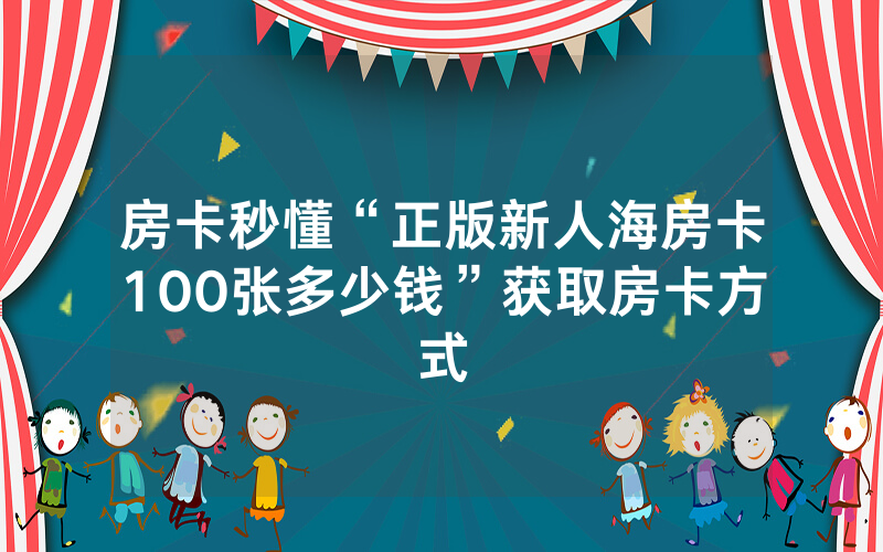 房卡秒懂“正版新人海房卡100张多少钱”获取房卡方式