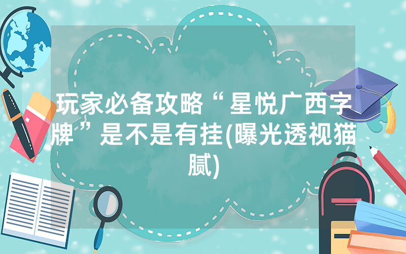 玩家必备攻略“星悦广西字牌”是不是有挂(曝光透视猫腻)