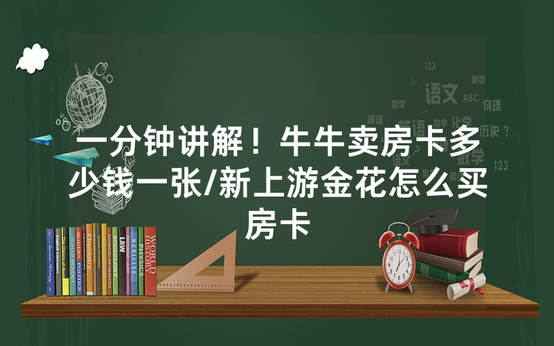 一分钟讲解！牛牛卖房卡多少钱一张/新上游金花怎么买房卡