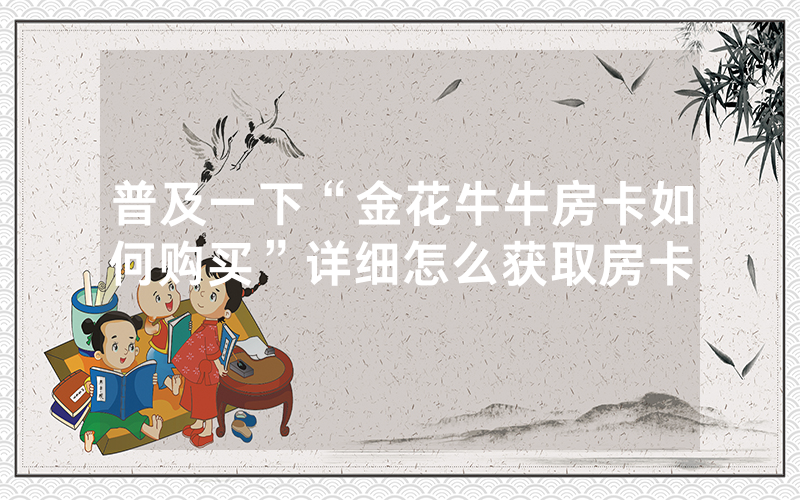 普及一下“金花牛牛房卡如何购买”详细怎么获取房卡