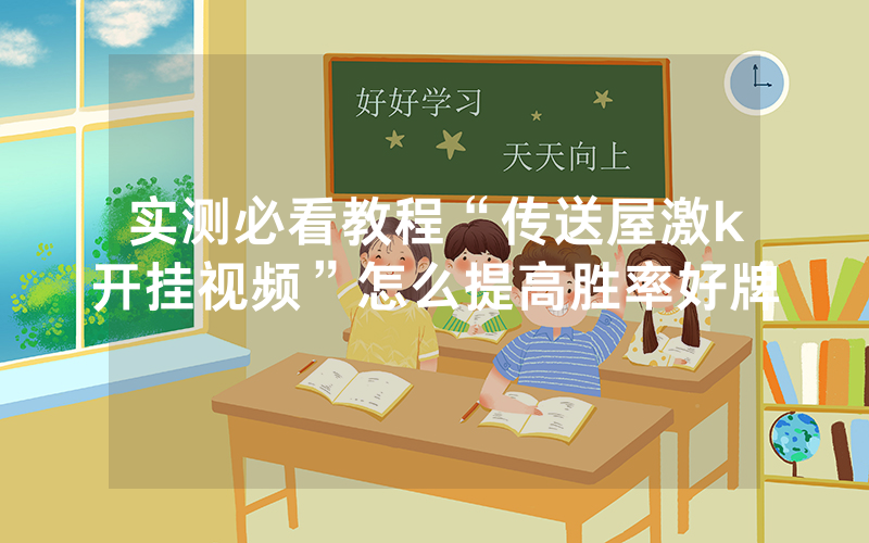 实测必看教程“传送屋激k开挂视频”怎么提高胜率好牌