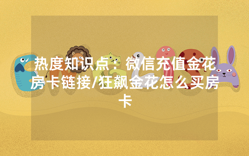 热度知识点：微信充值金花房卡链接/狂飙金花怎么买房卡