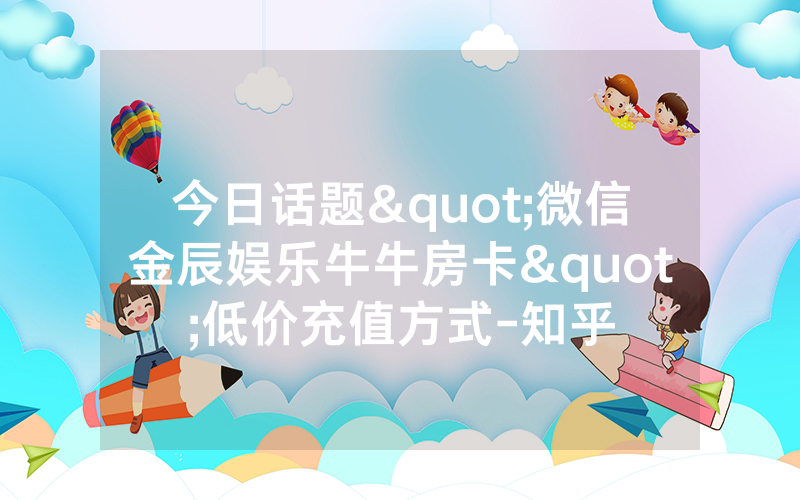 今日话题"微信金辰娱乐牛牛房卡"低价充值方式-知乎