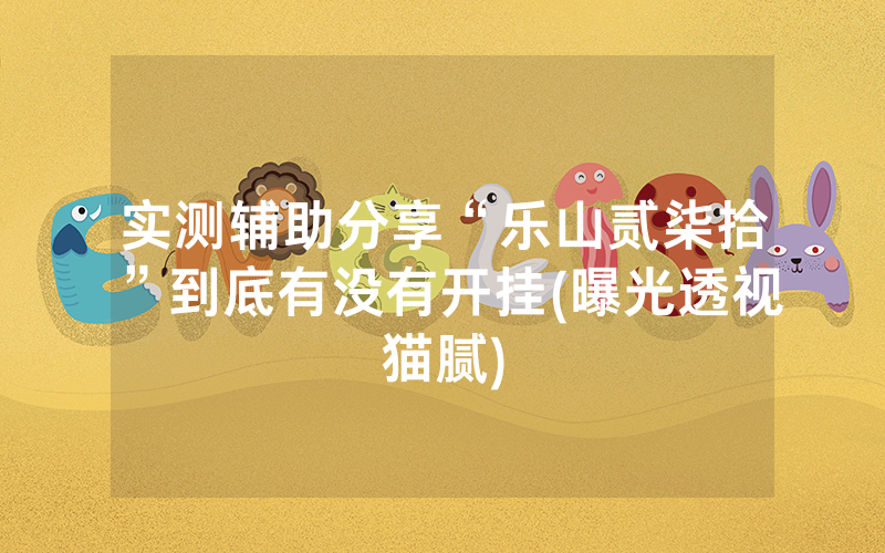 实测辅助分享“乐山贰柒拾”到底有没有开挂(曝光透视猫腻)