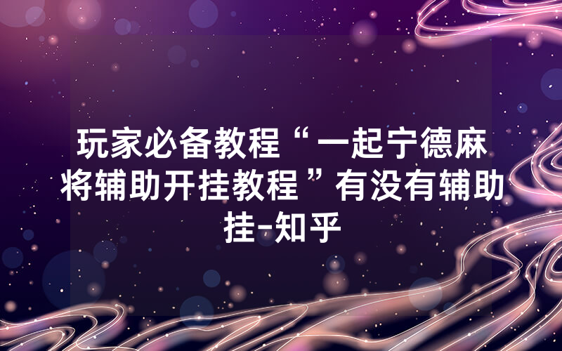 玩家必备教程“一起宁德麻将辅助开挂教程”有没有辅助挂-知乎