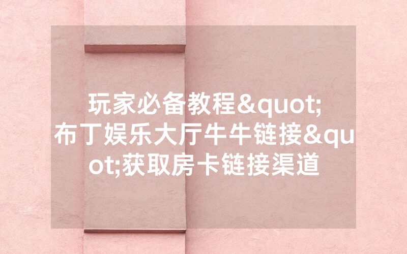 玩家必备教程"布丁娱乐大厅牛牛链接"获取房卡链接渠道