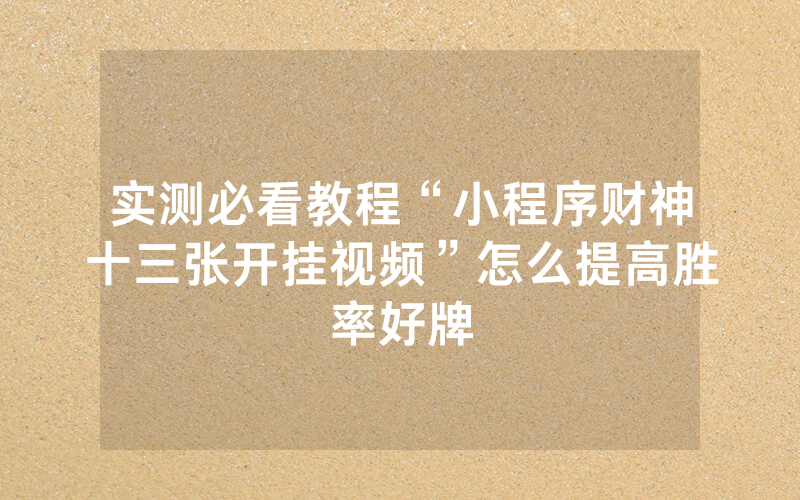 实测必看教程“小程序财神十三张开挂视频”怎么提高胜率好牌