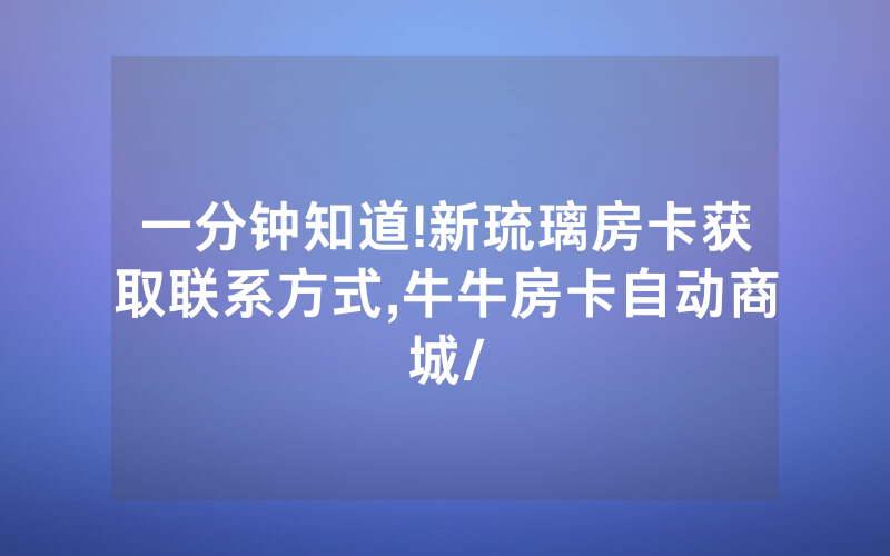 一分钟知道!新琉璃房卡获取联系方式,牛牛房卡自动商城/