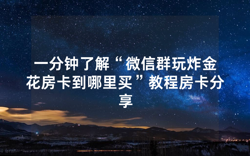 一分钟了解“微信群玩炸金花房卡到哪里买”教程房卡分享