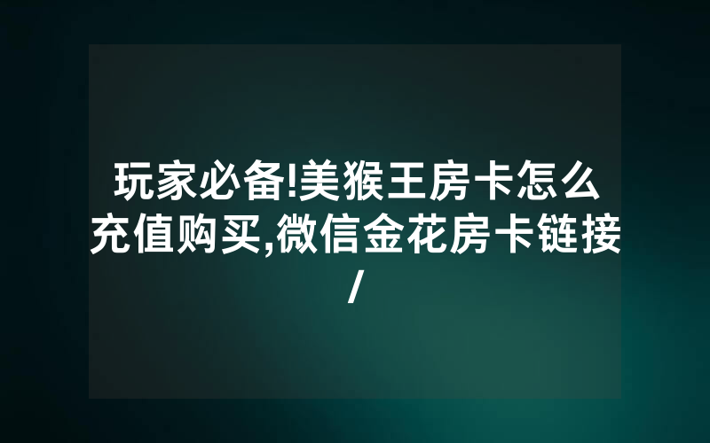 玩家必备!美猴王房卡怎么充值购买,微信金花房卡链接/