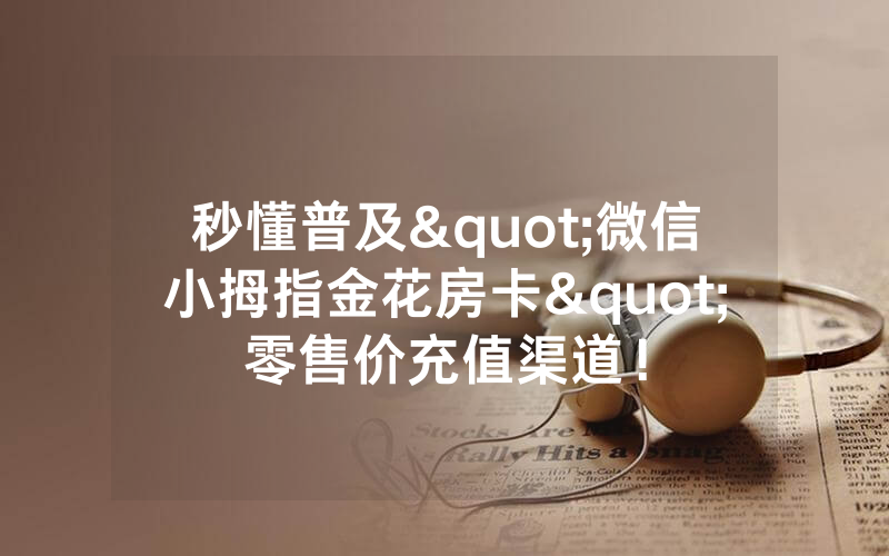 秒懂普及"微信小拇指金花房卡"零售价充值渠道！