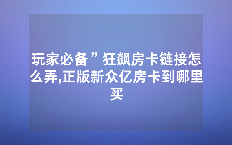 玩家必备”狂飙房卡链接怎么弄,正版新众亿房卡到哪里买