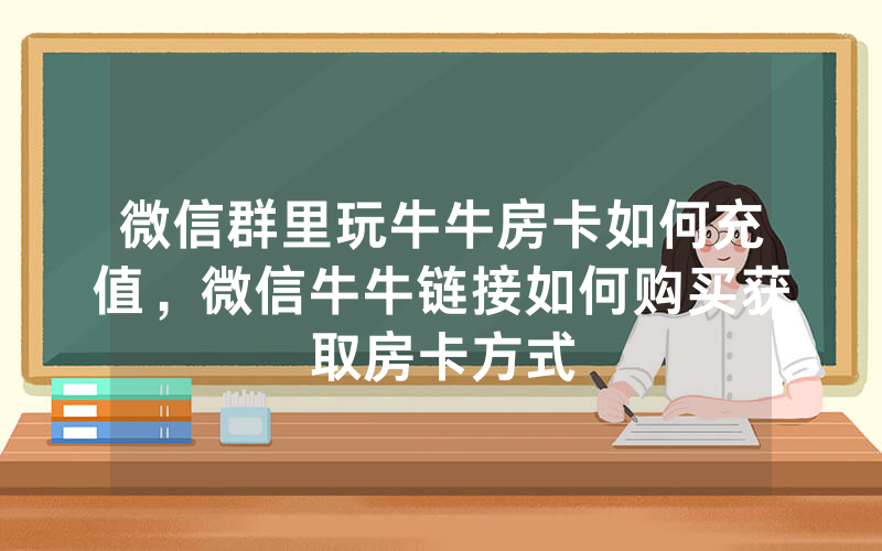 微信群里玩牛牛房卡如何充值，微信牛牛链接如何购买获取房卡方式