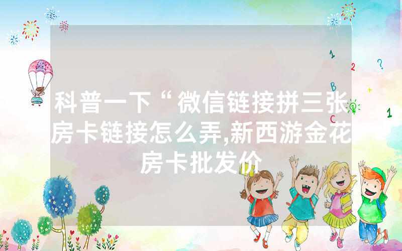 科普一下“微信链接拼三张房卡链接怎么弄,新西游金花房卡批发价