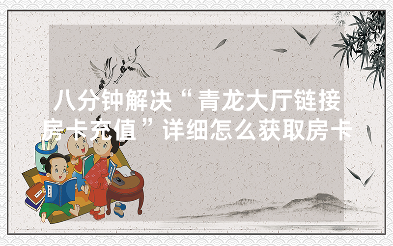 八分钟解决“青龙大厅链接房卡充值”详细怎么获取房卡