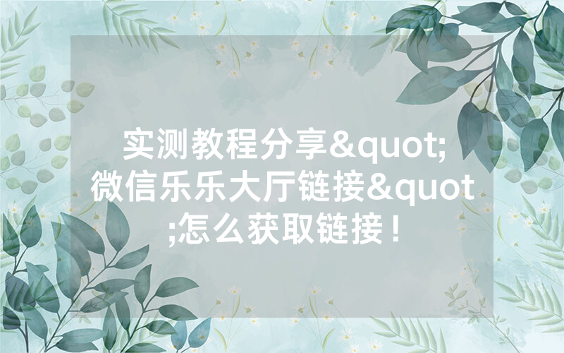 实测教程分享"微信乐乐大厅链接"怎么获取链接！