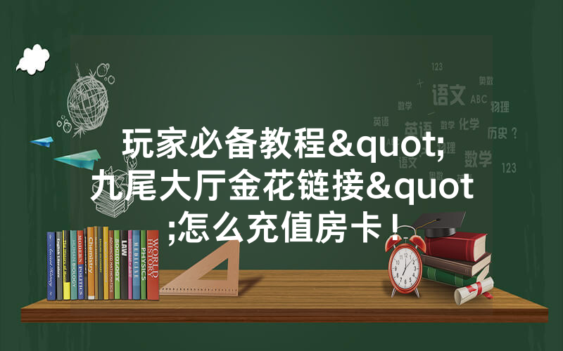 玩家必备教程"九尾大厅金花链接"怎么充值房卡！