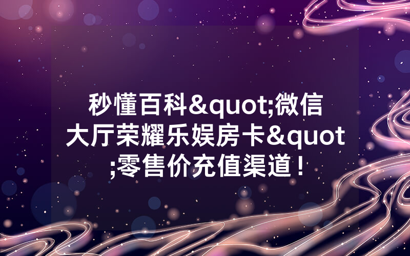 秒懂百科"微信大厅荣耀乐娱房卡"零售价充值渠道！