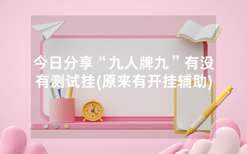 今日分享“九人牌九”有没有测试挂(原来有开挂辅助)