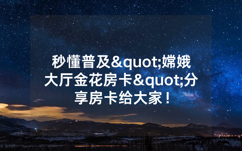 秒懂普及"嫦娥大厅金花房卡"分享房卡给大家！