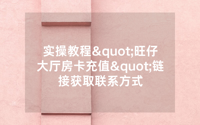 实操教程"旺仔大厅房卡充值"链接获取联系方式