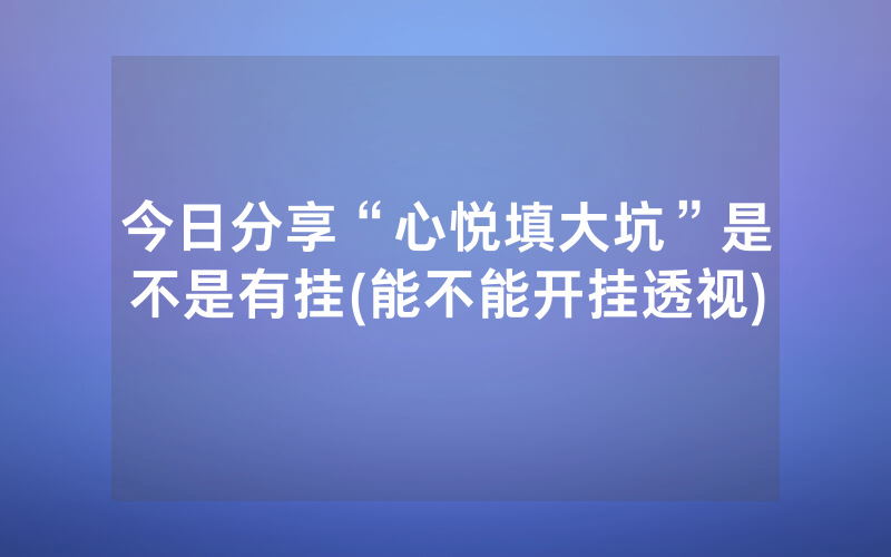 今日分享“心悦填大坑”是不是有挂(能不能开挂透视)