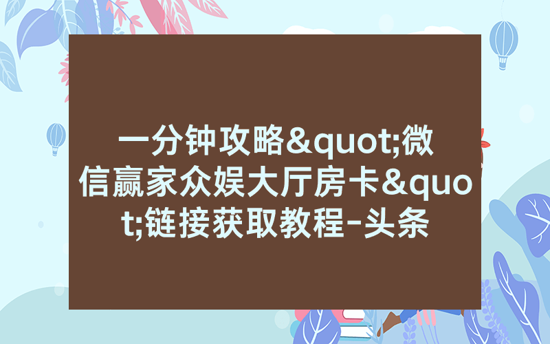 一分钟攻略"微信赢家众娱大厅房卡"链接获取教程-头条