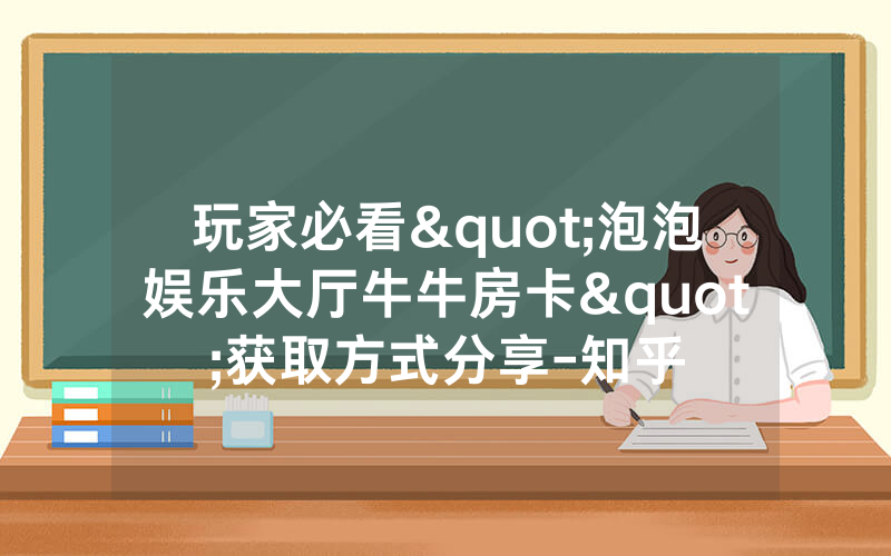 玩家必看"泡泡娱乐大厅牛牛房卡"获取方式分享-知乎