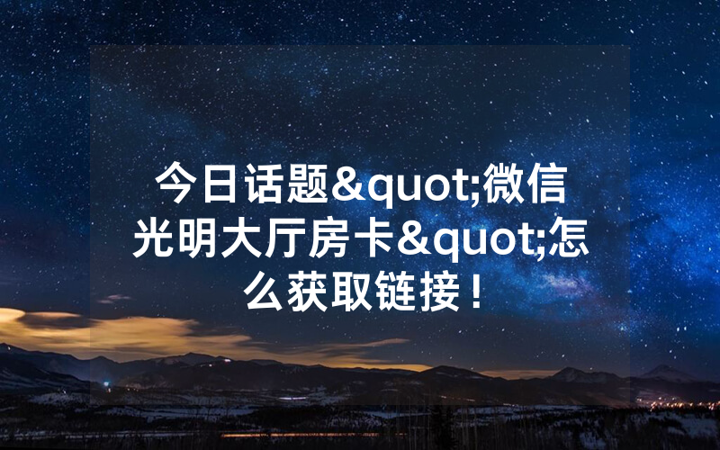 今日话题"微信光明大厅房卡"怎么获取链接！