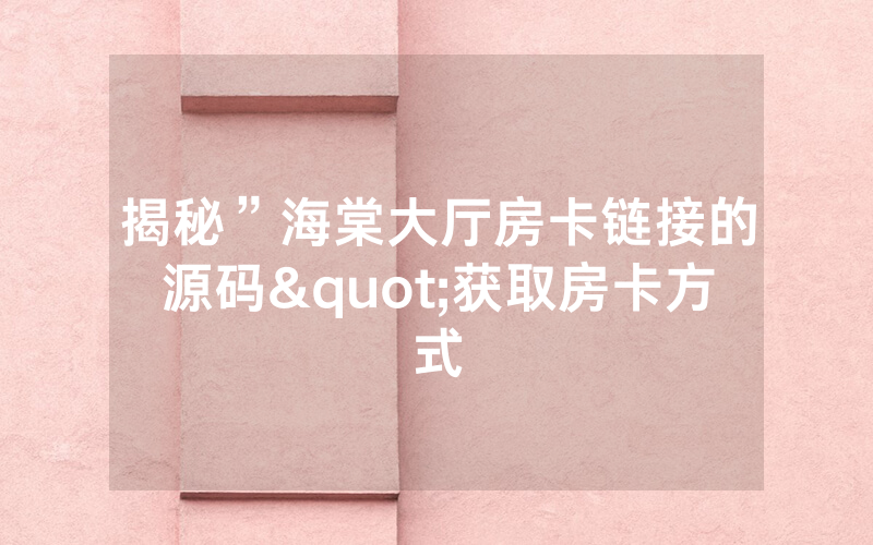 揭秘”海棠大厅房卡链接的源码"获取房卡方式
