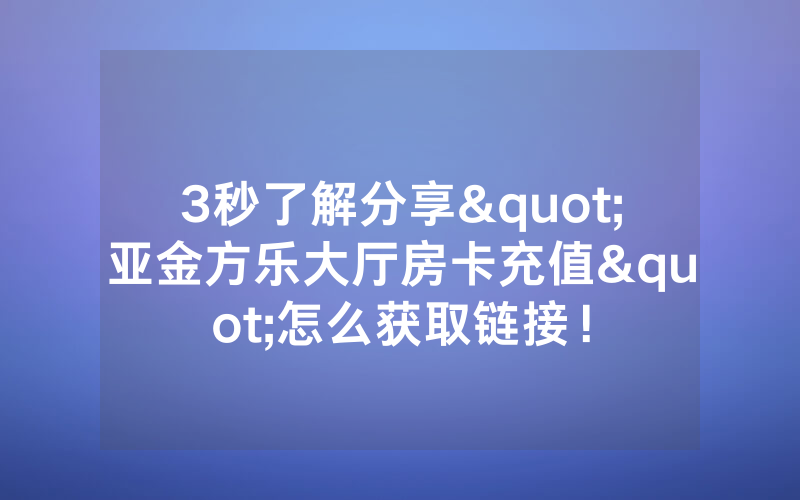 3秒了解分享"亚金方乐大厅房卡充值"怎么获取链接！