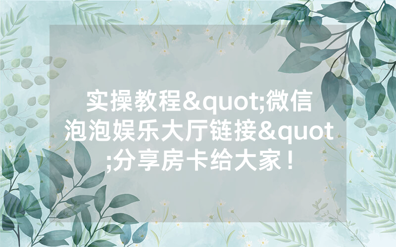 实操教程"微信泡泡娱乐大厅链接"分享房卡给大家！