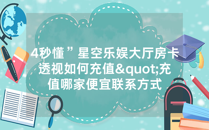4秒懂”星空乐娱大厅房卡透视如何充值"充值哪家便宜联系方式