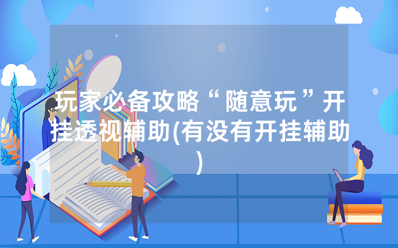 玩家必备攻略“随意玩”开挂透视辅助(有没有开挂辅助)