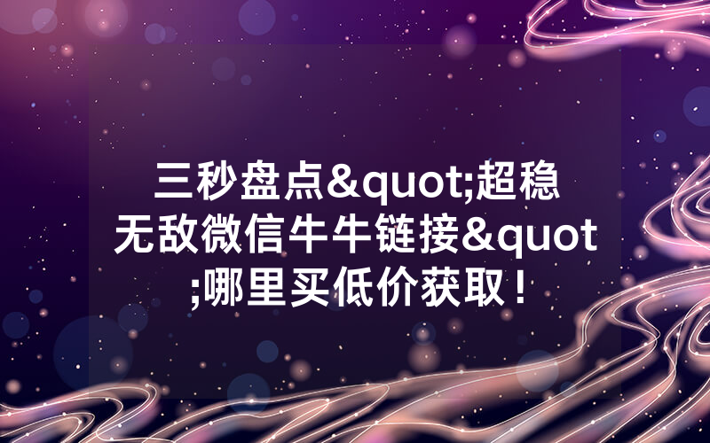 三秒盘点"超稳无敌微信牛牛链接"哪里买低价获取！